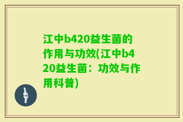 江中b420益生菌的作用与功效(江中b420益生菌：功效与作用科普)