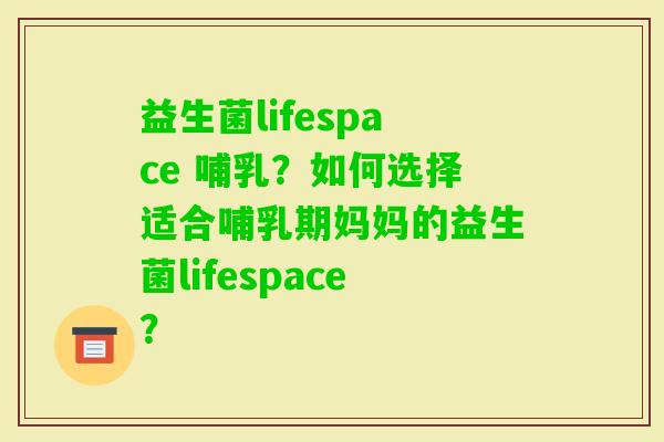 益生菌lifespace 哺乳？如何选择适合哺乳期妈妈的益生菌lifespace？