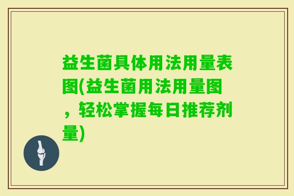 益生菌具体用法用量表图(益生菌用法用量图，轻松掌握每日推荐剂量)