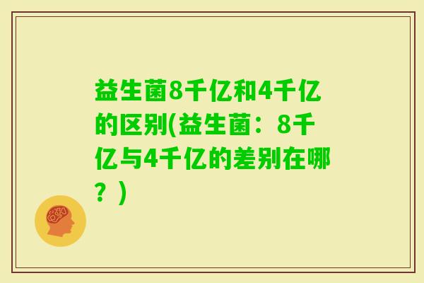 益生菌8千亿和4千亿的区别(益生菌：8千亿与4千亿的差别在哪？)