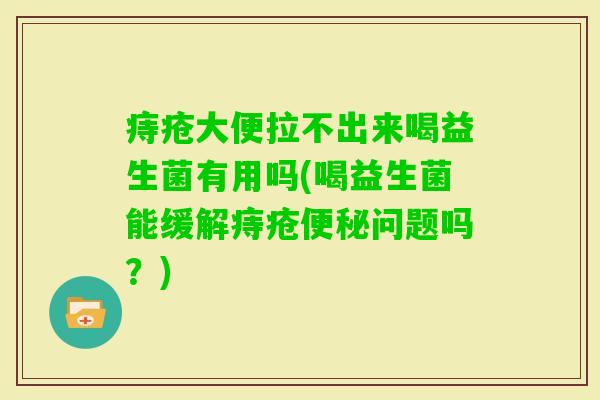 痔疮大便拉不出来喝益生菌有用吗(喝益生菌能缓解痔疮问题吗？)