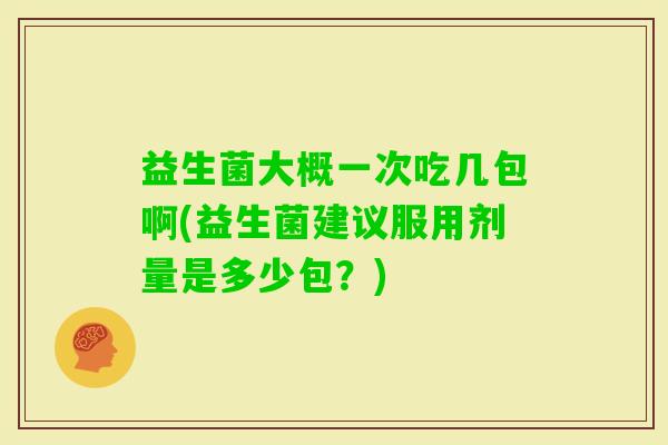 益生菌大概一次吃几包啊(益生菌建议服用剂量是多少包？)