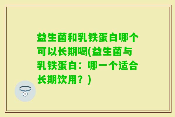 益生菌和乳铁蛋白哪个可以长期喝(益生菌与乳铁蛋白：哪一个适合长期饮用？)