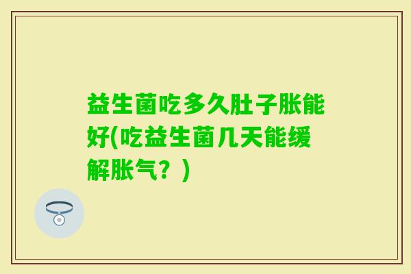 益生菌吃多久肚子胀能好(吃益生菌几天能缓解？)