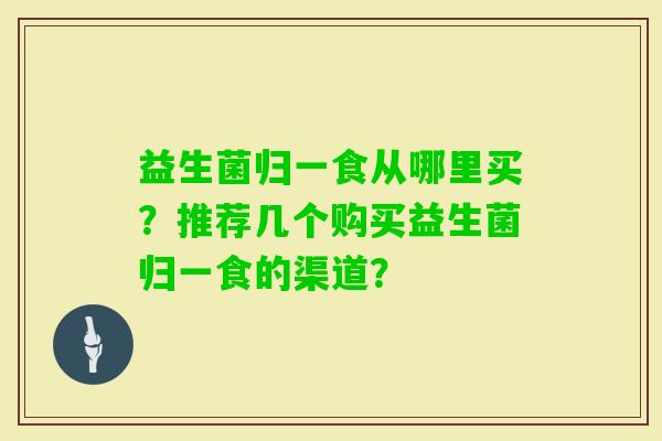 益生菌归一食从哪里买？推荐几个购买益生菌归一食的渠道？