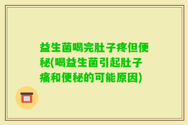 益生菌喝完肚子疼但(喝益生菌引起肚子痛和的可能原因)