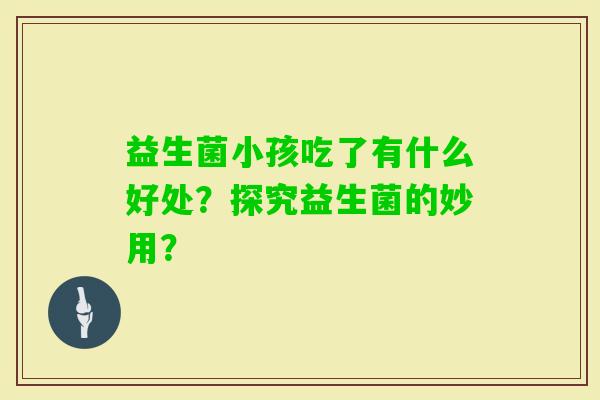 益生菌小孩吃了有什么好处？探究益生菌的妙用？