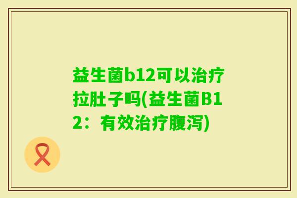 益生菌b12可以拉肚子吗(益生菌B12：有效)