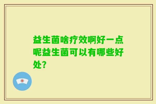 益生菌啥疗效啊好一点呢益生菌可以有哪些好处？