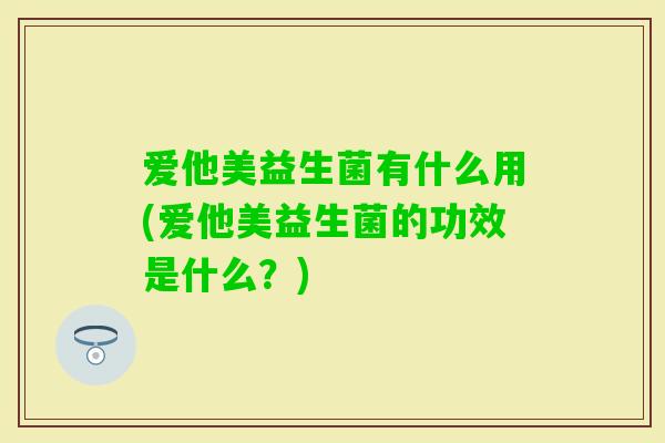 爱他美益生菌有什么用(爱他美益生菌的功效是什么？)