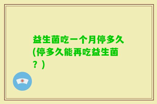 益生菌吃一个月停多久(停多久能再吃益生菌？)