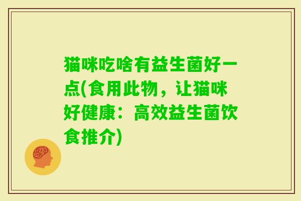 猫咪吃啥有益生菌好一点(食用此物，让猫咪好健康：高效益生菌饮食推介)