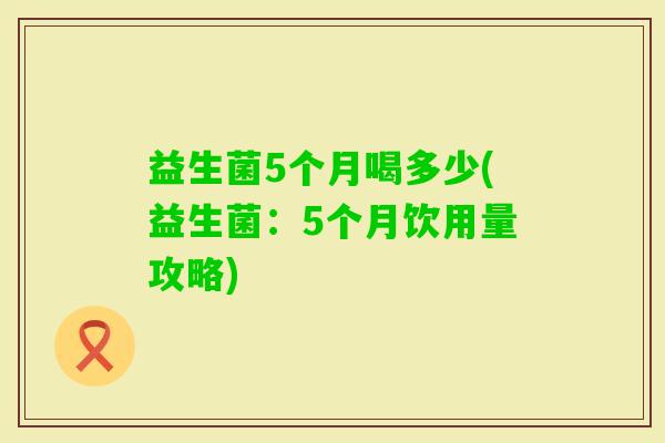 益生菌5个月喝多少(益生菌：5个月饮用量攻略)