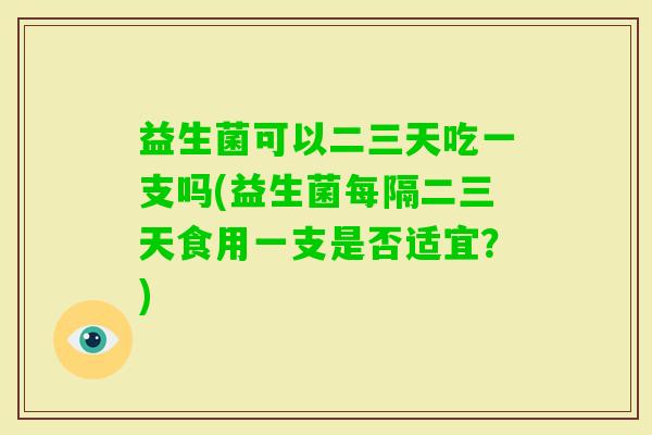 益生菌可以二三天吃一支吗(益生菌每隔二三天食用一支是否适宜？)