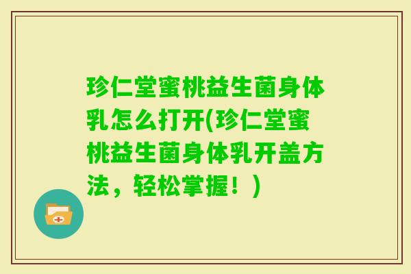 珍仁堂蜜桃益生菌身体乳怎么打开(珍仁堂蜜桃益生菌身体乳开盖方法，轻松掌握！)