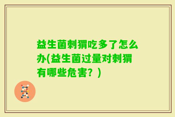益生菌刺猬吃多了怎么办(益生菌过量对刺猬有哪些危害？)
