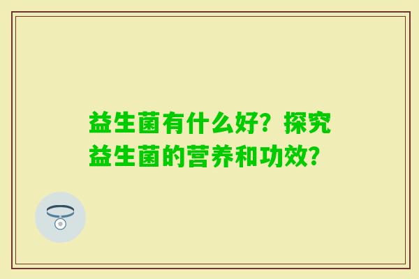 益生菌有什么好？探究益生菌的营养和功效？