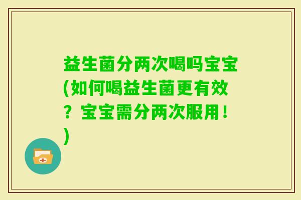 益生菌分两次喝吗宝宝(如何喝益生菌更有效？宝宝需分两次服用！)