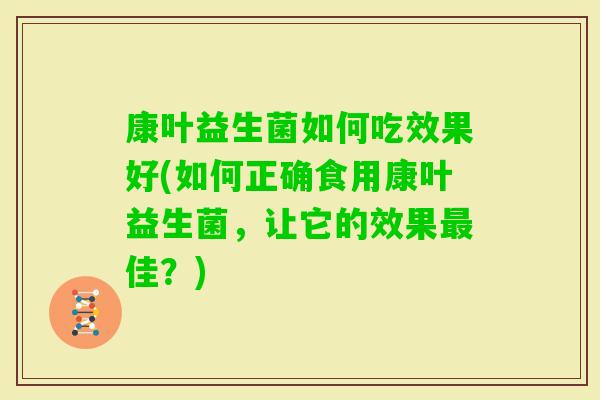 康叶益生菌如何吃效果好(如何正确食用康叶益生菌，让它的效果佳？)