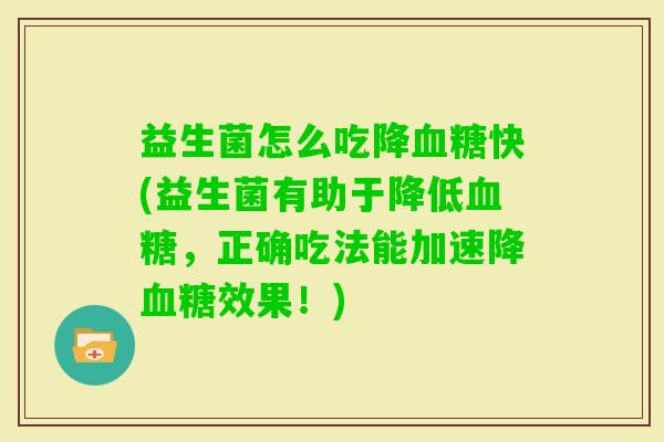 益生菌怎么吃降快(益生菌有助于降低，正确吃法能加速降效果！)