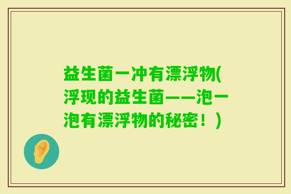 益生菌一冲有漂浮物(浮现的益生菌——泡一泡有漂浮物的秘密！)