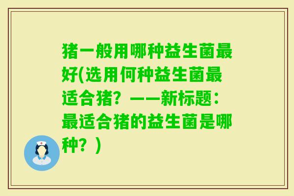 猪一般用哪种益生菌好(选用何种益生菌适合猪？——新标题：适合猪的益生菌是哪种？)