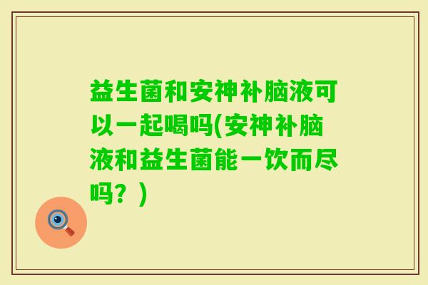 益生菌和安神补脑液可以一起喝吗(安神补脑液和益生菌能一饮而尽吗？)