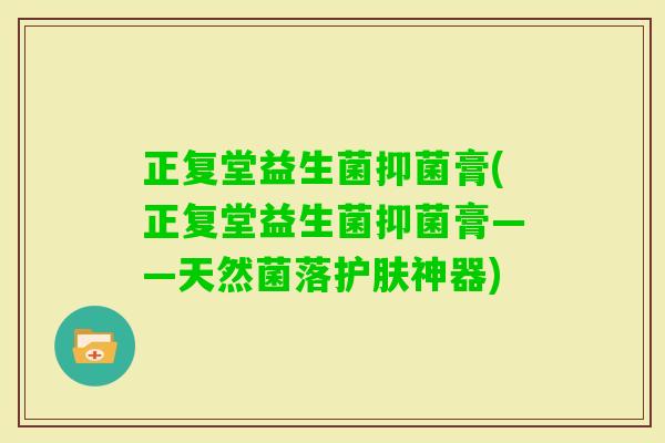 正复堂益生菌抑菌膏(正复堂益生菌抑菌膏——天然菌落护肤神器)