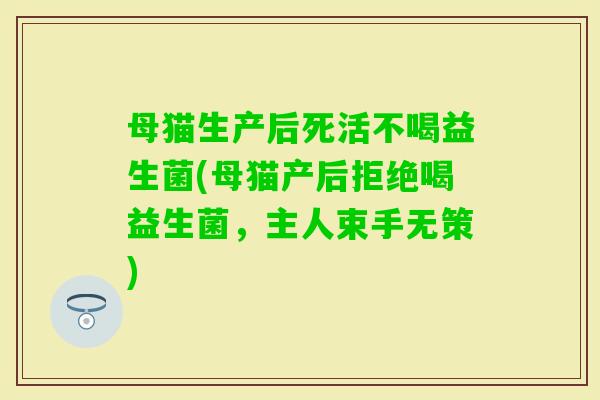 母猫生产后死活不喝益生菌(母猫产后拒绝喝益生菌，主人束手无策)