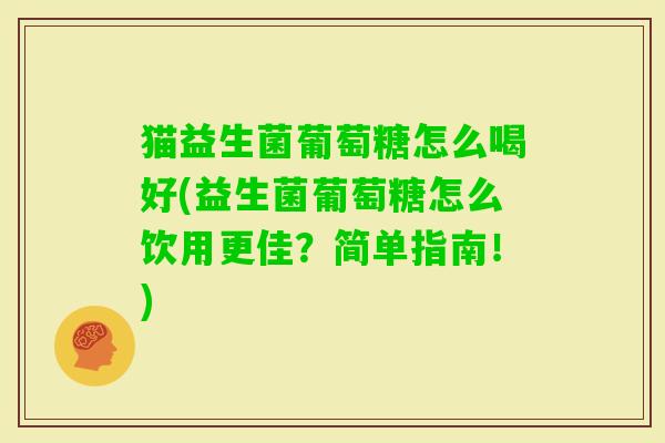猫益生菌葡萄糖怎么喝好(益生菌葡萄糖怎么饮用更佳？简单指南！)