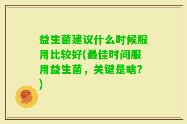 益生菌建议什么时候服用比较好(佳时间服用益生菌，关键是啥？)