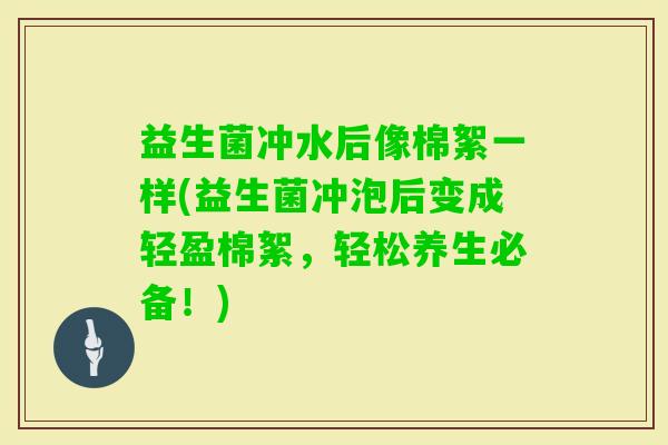益生菌冲水后像棉絮一样(益生菌冲泡后变成轻盈棉絮，轻松养生必备！)