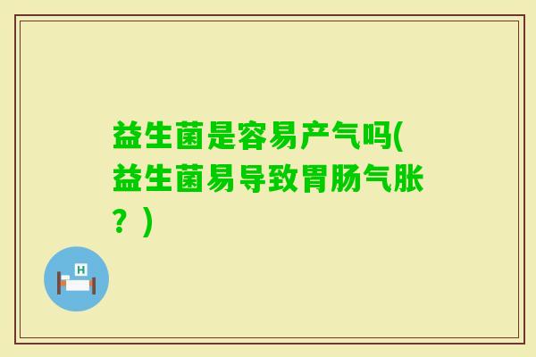 益生菌是容易产气吗(益生菌易导致气胀？)