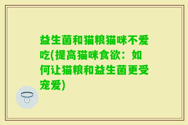 益生菌和猫粮猫咪不爱吃(提高猫咪：如何让猫粮和益生菌更受宠爱)