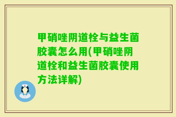 甲硝唑栓与益生菌胶囊怎么用(甲硝唑栓和益生菌胶囊使用方法详解)