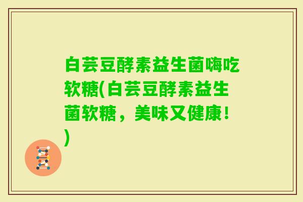 白芸豆酵素益生菌嗨吃软糖(白芸豆酵素益生菌软糖，美味又健康！)