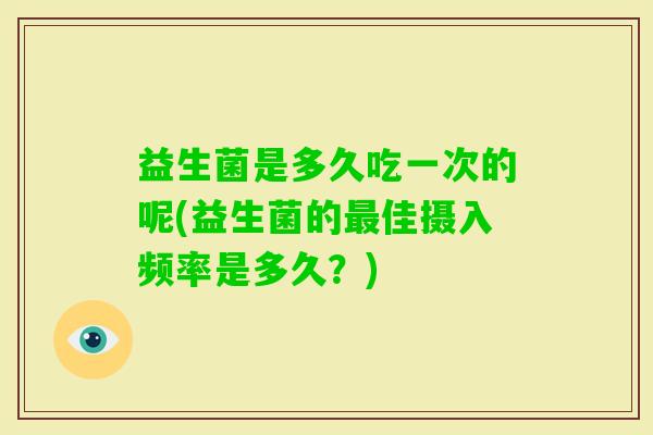 益生菌是多久吃一次的呢(益生菌的佳摄入频率是多久？)