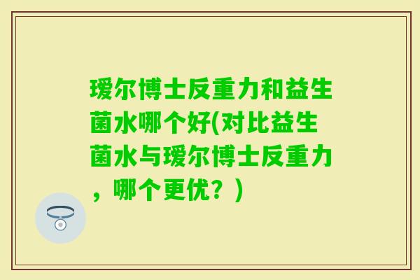 瑷尔博士反重力和益生菌水哪个好(对比益生菌水与瑷尔博士反重力，哪个更优？)