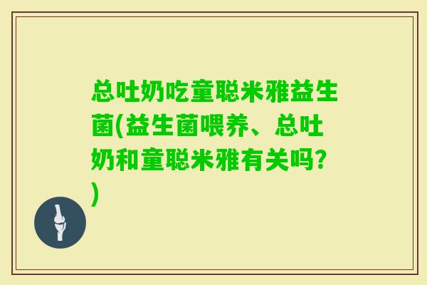 总吐奶吃童聪米雅益生菌(益生菌喂养、总吐奶和童聪米雅有关吗？)