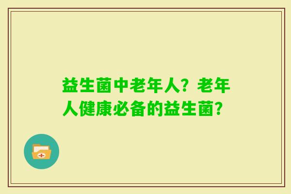 益生菌中老年人？老年人健康必备的益生菌？