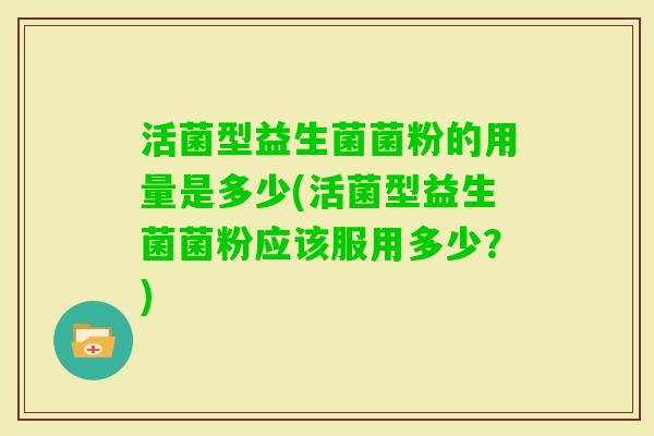 活菌型益生菌菌粉的用量是多少(活菌型益生菌菌粉应该服用多少？)