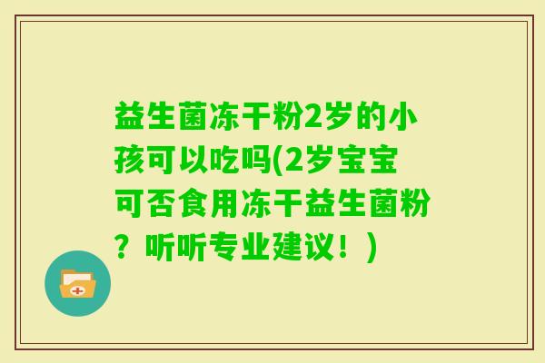 益生菌冻干粉2岁的小孩可以吃吗(2岁宝宝可否食用冻干益生菌粉？听听专业建议！)