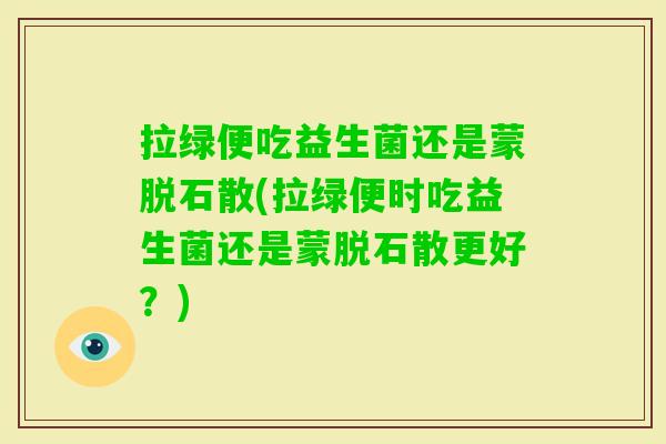 拉绿便吃益生菌还是蒙脱石散(拉绿便时吃益生菌还是蒙脱石散更好？)
