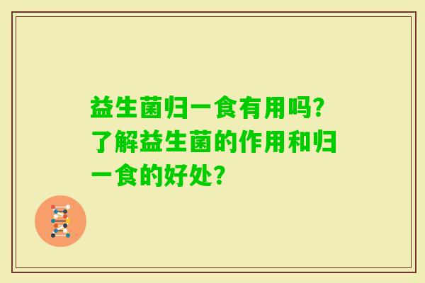 益生菌归一食有用吗？了解益生菌的作用和归一食的好处？