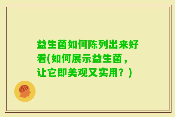 益生菌如何陈列出来好看(如何展示益生菌，让它即美观又实用？)