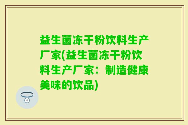 益生菌冻干粉饮料生产厂家(益生菌冻干粉饮料生产厂家：制造健康美味的饮品)