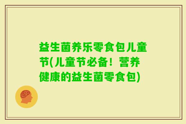 益生菌养乐零食包儿童节(儿童节必备！营养健康的益生菌零食包)