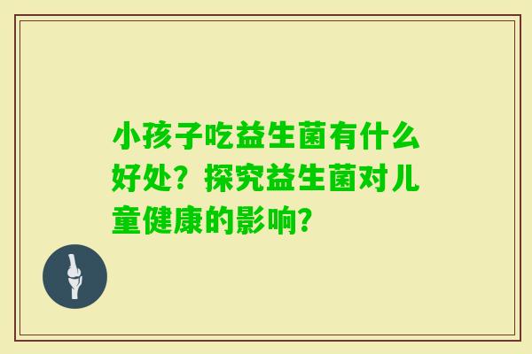 小孩子吃益生菌有什么好处？探究益生菌对儿童健康的影响？