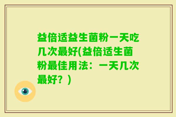 益倍适益生菌粉一天吃几次好(益倍适生菌粉佳用法：一天几次好？)