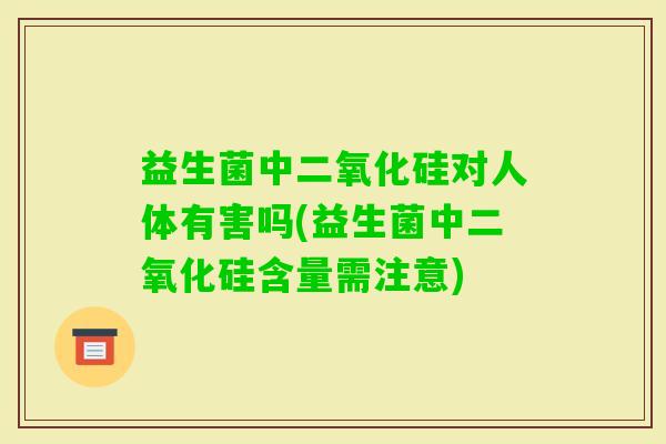益生菌中二氧化硅对人体有害吗(益生菌中二氧化硅含量需注意)